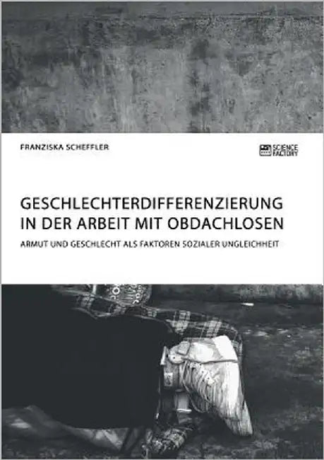Geschlechterdifferenzierung in der Arbeit mit Obdachlosen. Armut und Geschlecht als Faktoren sozialer Ungleichheit by Scheffler, Franziska