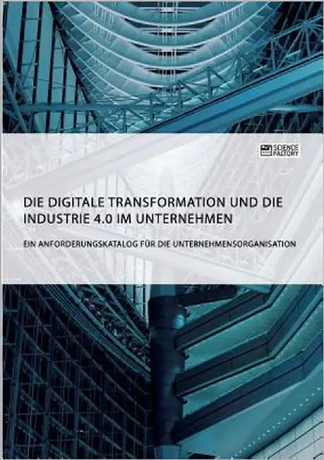 Die digitale Transformation und die Industrie 4.0 im Unternehmen: Ein Anforderungskatalog für die Unternehmensorganisation by Anonym