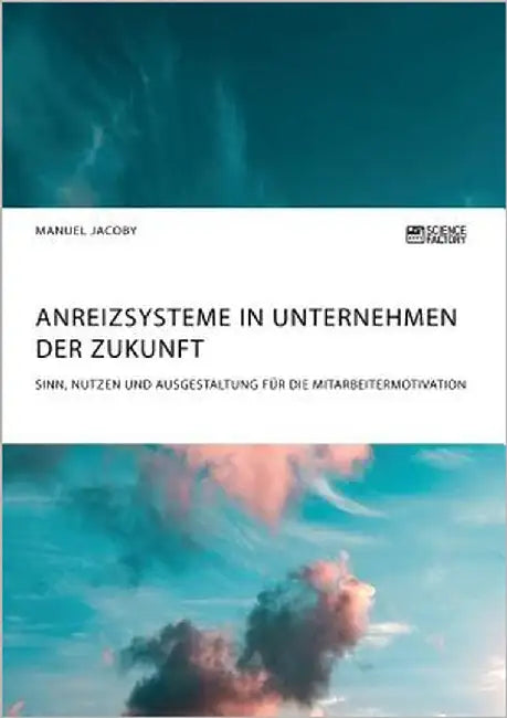 Anreizsysteme in Unternehmen der Zukunft. Sinn, Nutzen und Ausgestaltung für die Mitarbeitermotivation by Jacoby, Manuel