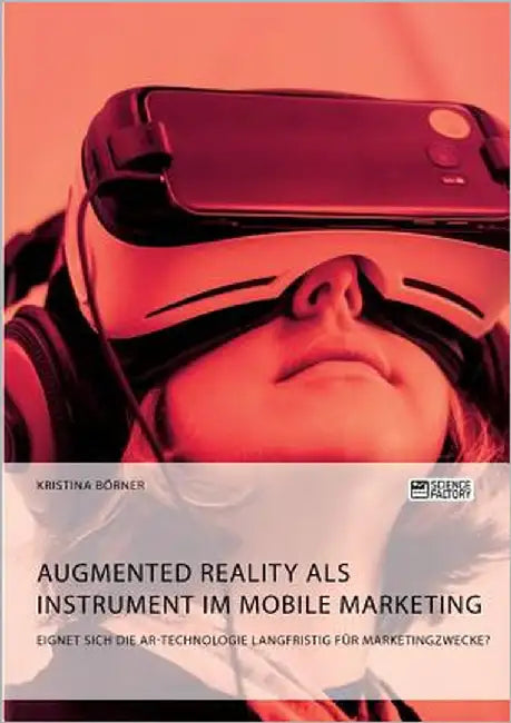 Augmented Reality als Instrument im Mobile Marketing. Eignet sich die AR-Technologie langfristig für Marketingzwecke? by Börner, Kristina
