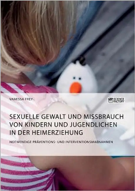 Sexuelle Gewalt und Missbrauch von Kindern und Jugendlichen in der Heimerziehung: Notwendige Präventions- und Interventionsmaßnahmen by Frey, Vanessa
