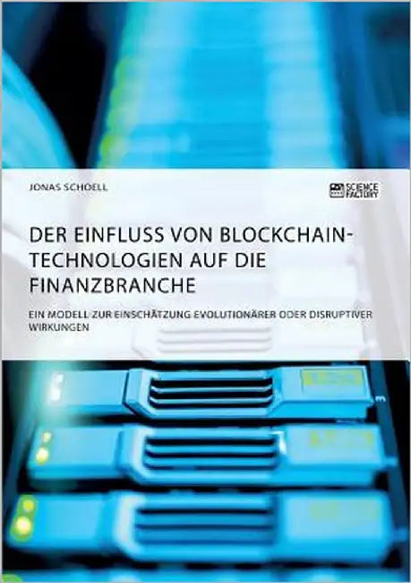 Der Einfluss von Blockchain-Technologien auf die Finanzbranche. Ein Modell zur Einschätzung evolutionärer oder disruptiver Wirkungen by Schoell, Jonas