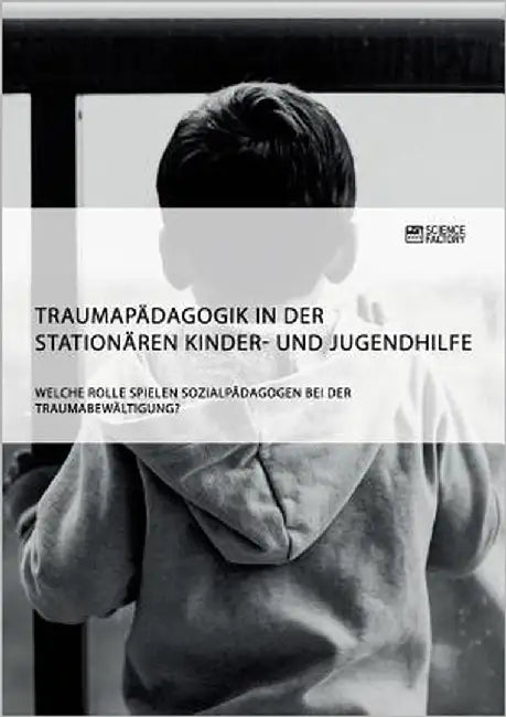 Traumapädagogik in der stationären Kinder- und Jugendhilfe. Welche Rolle spielen Sozialpädagogen bei der Traumabewältigung? by Anonymous