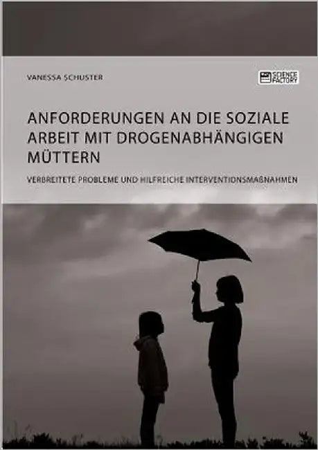 Anforderungen an die Soziale Arbeit mit drogenabhängigen Müttern. Verbreitete Probleme und hilfreiche Interventionsmaßnahmen by Schuster, Vanessa