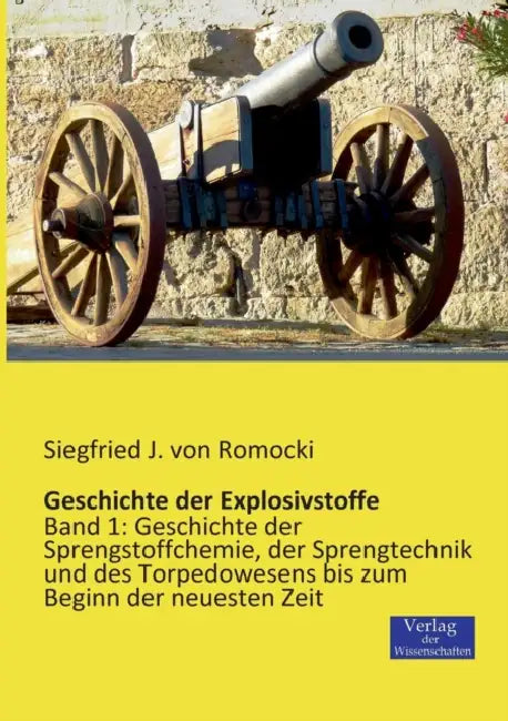 Geschichte der Explosivstoffe: Band 1: Geschichte der Sprengstoffchemie, der Sprengtechnik und des Torpedowesens bis zum Beginn der neuesten Zeit by Siegfried J. Von Romocki