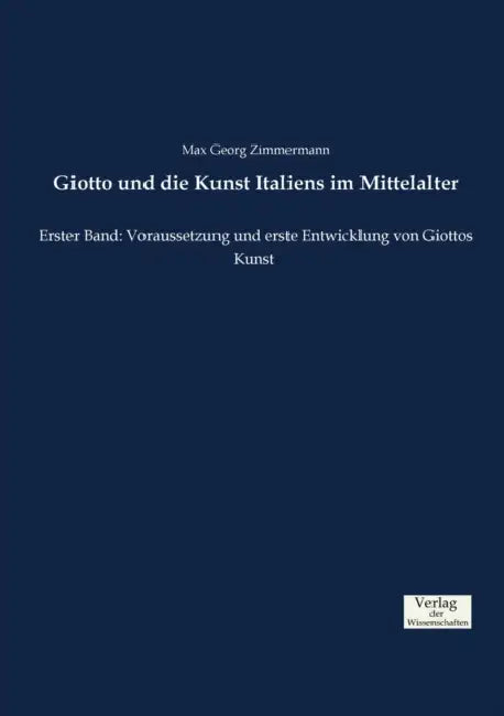 Giotto und die Kunst Italiens im Mittelalter: Erster Band: Voraussetzung und erste Entwicklung von Giottos Kunst by Max Georg Zimmermann