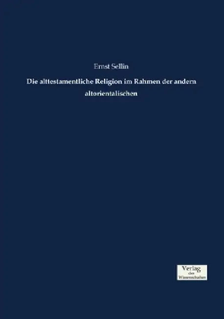 Die alttestamentliche Religion im Rahmen der andern altorientalischen by Ernst Sellin