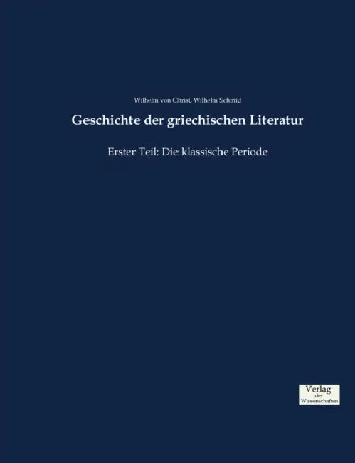 Geschichte der griechischen Literatur: Erster Teil: Die klassische Periode by Wilhelm Von Christ, Wilhelm Schmid