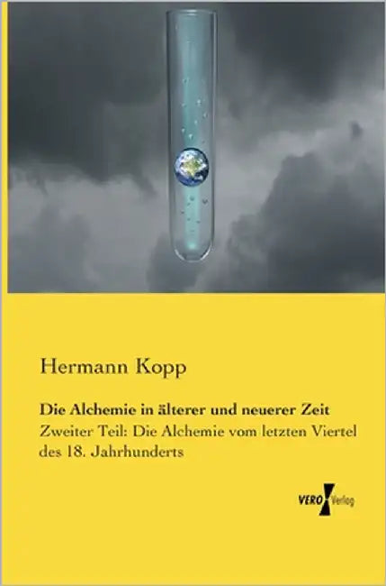 Die Alchemie in älterer und neuerer Zeit: Zweiter Teil: Die Alchemie vom letzten Viertel des 18. Jahrhunderts by Kopp, Hermann