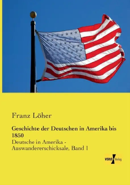 Geschichte der Deutschen in Amerika bis 1850: Deutsche in Amerika - Auswandererschicksale, Band 1 by Franz Löher