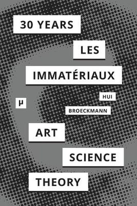 30 Years After Les ImmatÚriaux: Art, Science, and Theory by Andreas Broeckmann