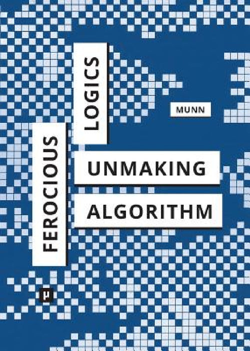 Ferocious Logics: Unmaking the Algorithm by Luke Munn