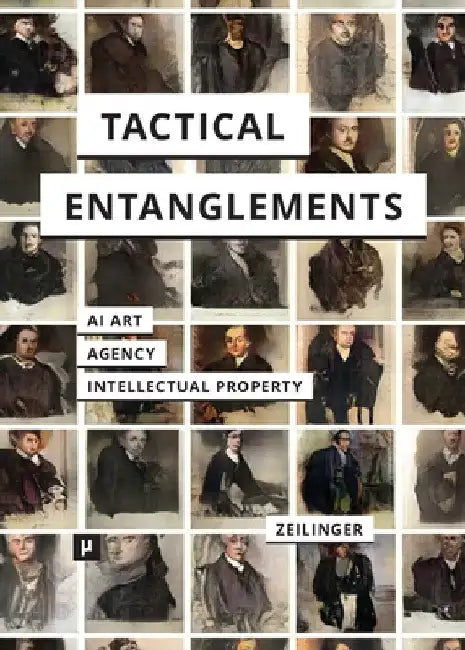 Tactical Entanglements: AI Art, Creative Agency, and the Limits of Intellectual Property by Martin Zeilinger