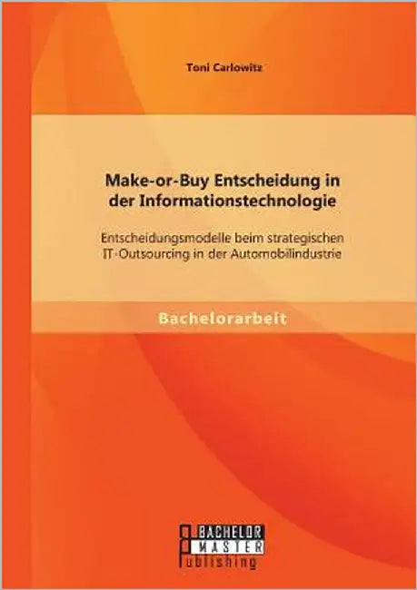 Make-or-Buy Entscheidung in der Informationstechnologie: Entscheidungsmodelle beim strategischen IT-Outsourcing in der Automobilindustrie by Carlowitz, Toni