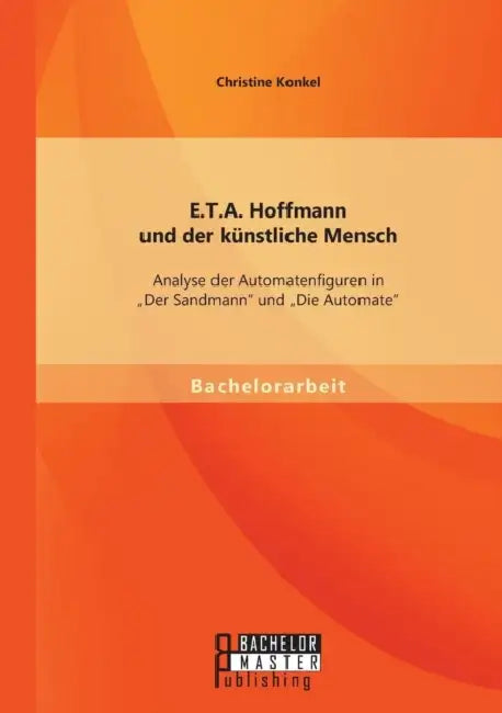 E.T.A. Hoffmann und der künstliche Mensch: Analyse der Automatenfiguren in "Der Sandmann und "Die Automate by Christine Konkel