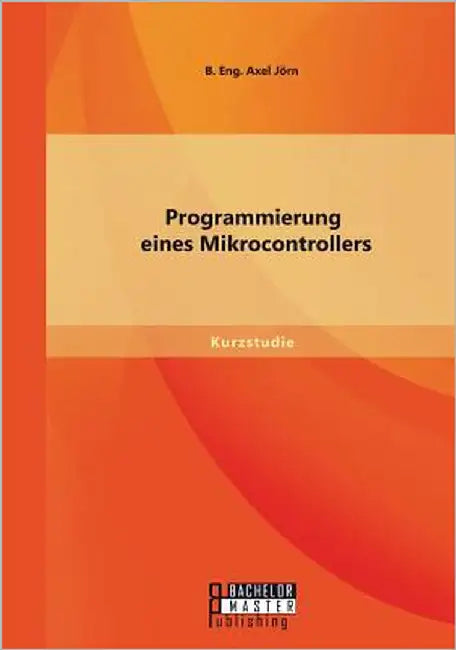 Programmierung eines Mikrocontrollers by B. Eng Axel, Jörn