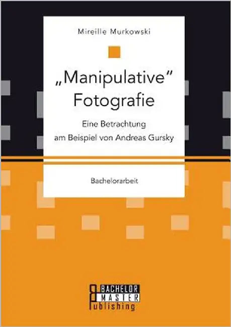 Manipulative Fotografie: Eine Betrachtung am Beispiel von Andreas Gursky by Murkowski, Mireille