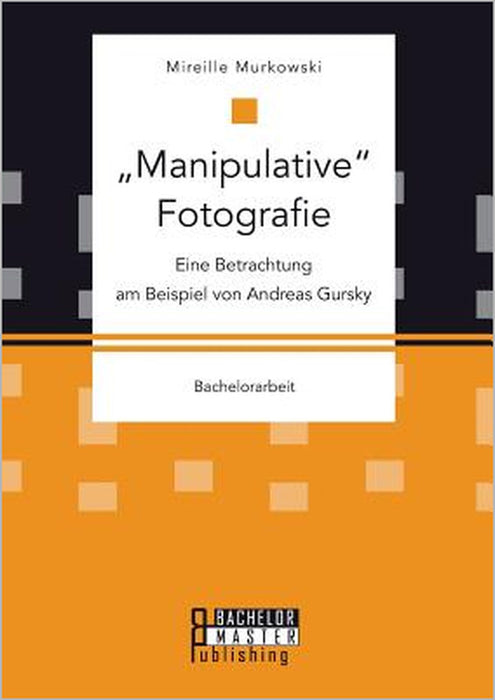 Manipulative Fotografie: Eine Betrachtung am Beispiel von Andreas Gursky by Mireille Murkowski