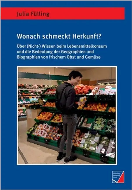 Wonach schmeckt Herkunft?: Über (Nicht-)Wissen beim Lebensmittelkonsum und die Bedeutung der Geographien und Biographien von frischem Obst und Gemüse by Fülling, Julia