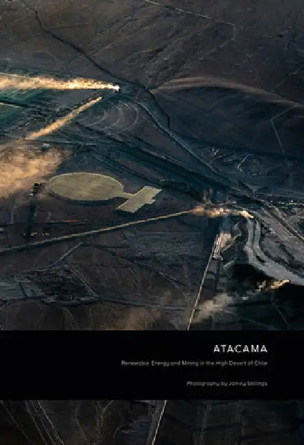 Jamey Stillings: Atacama: Renewable Energy and Mining in the High Desert of Chile by Jamey Stillings