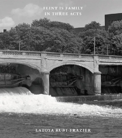 Latoya Ruby Frazier: Flint Is Family in Three Acts by Latoya Ruby Frazier