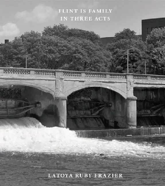 Latoya Ruby Frazier: Flint Is Family in Three Acts by Latoya Ruby Frazier