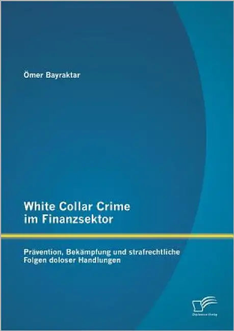White Collar Crime im Finanzsektor: Prävention, Bekämpfung und strafrechtliche Folgen doloser Handlungen by Bayraktar, Ömer
