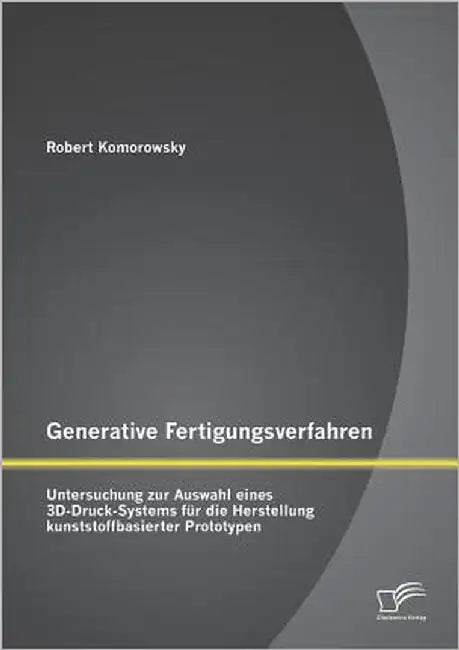 Generative Fertigungsverfahren: Untersuchung zur Auswahl eines 3D-Druck-Systems für die Herstellung kunststoffbasierter Prototypen by Komorowsky, Robert