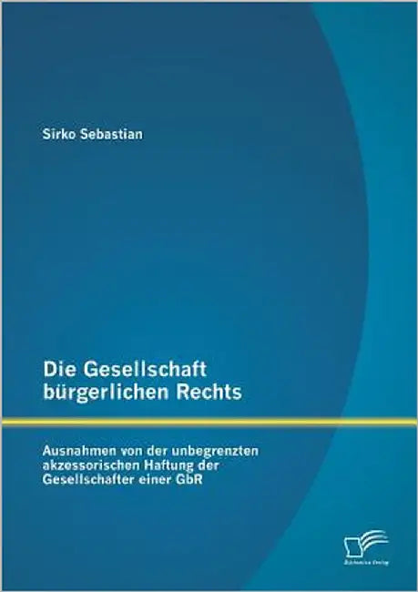 Die Gesellschaft bürgerlichen Rechts: Ausnahmen von der unbegrenzten akzessorischen Haftung der Gesellschafter einer GbR by Sebastian, Sirko