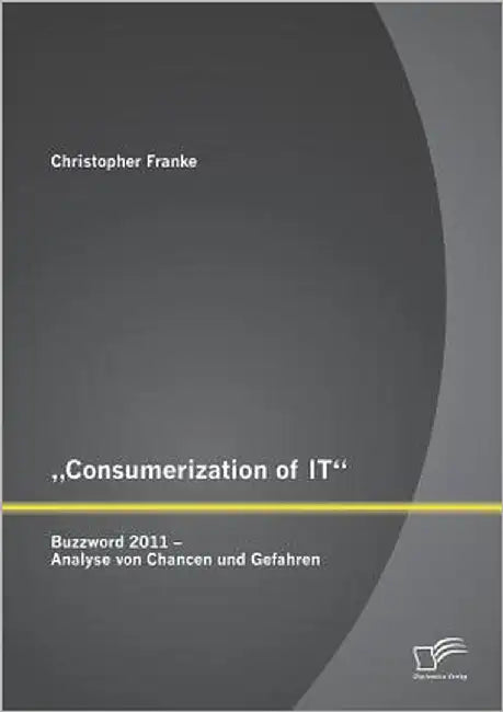 "Consumerization of IT: Buzzword 2011 - Analyse von Chancen und Gefahren by Franke, Christopher