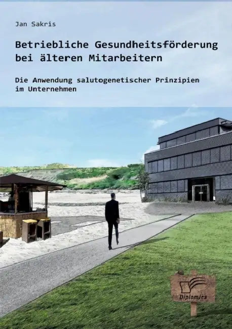 Betriebliche Gesundheitsförderung bei älteren Mitarbeitern: Die Anwendung salutogenetischer Prinzipien im Unternehmen by Jan Sakris