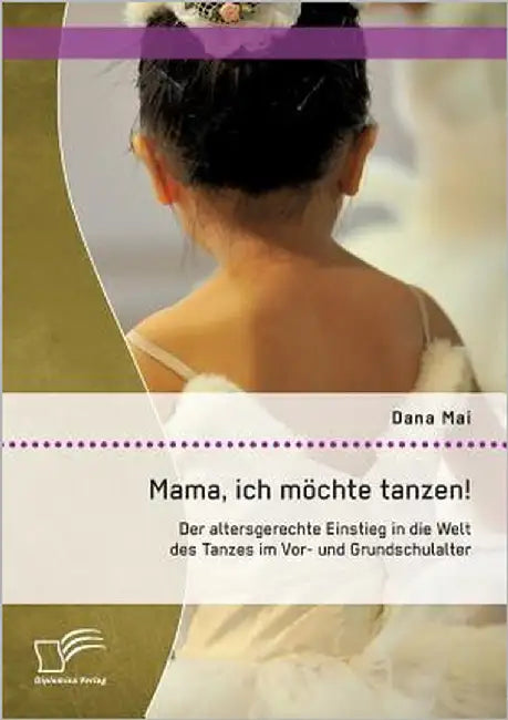 Mama, ich möchte tanzen! Der altersgerechte Einstieg in die Welt des Tanzes im Vor- und Grundschulalter by Mai, Dana