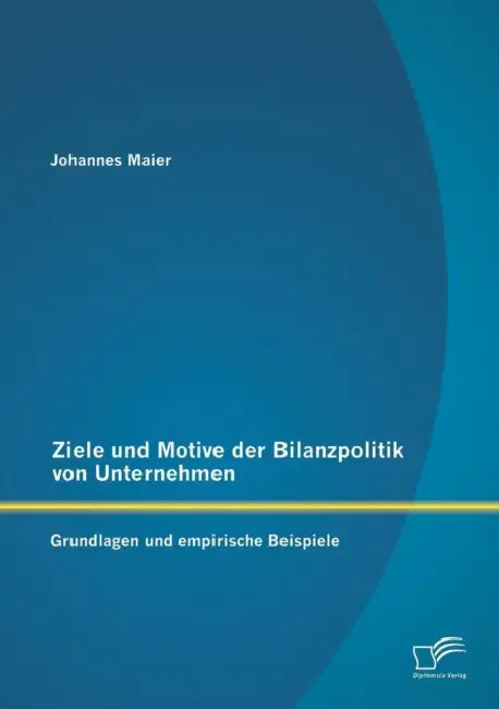 Ziele und Motive der Bilanzpolitik von Unternehmen: Grundlagen und empirische Beispiele by Johannes Maier