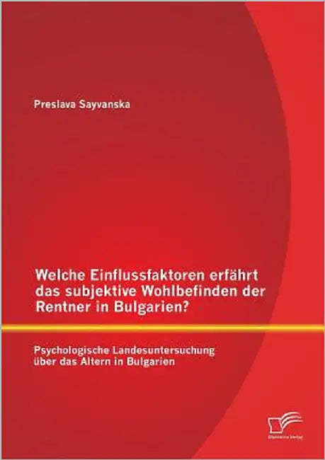 Welche Einflussfaktoren erfährt das subjektive Wohlbefinden der Rentner in Bulgarien? Psychologische Landesuntersuchung über das Altern in Bulgarien by Sayvanska, Preslava