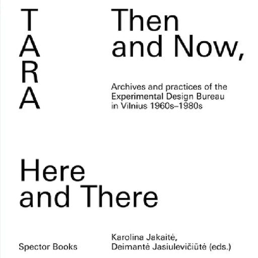 Tara: Then and Now, Here and There: Archives and Practices of the Experimental Design Bureau in Vilnius 1960s-1980s by Karolina Jakaite, Deimante Jasiuleviciute, Paul Gangloff