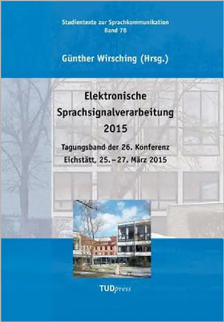 Elektronische Sprachsignalverarbeitung 2015: Tagungsband der 26. Konferenz Eichstätt, 25. - 27. März 2015 by Wirsching, Günther