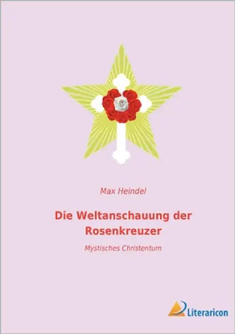 Die Weltanschauung der Rosenkreuzer: Mystisches Christentum by Heindel, Max