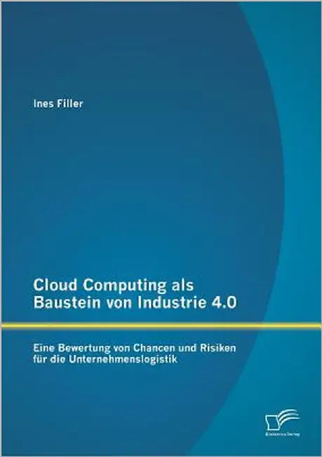 Cloud Computing als Baustein von Industrie 4.0: Eine Bewertung von Chancen und Risiken für die Unternehmenslogistik by Filler, Ines
