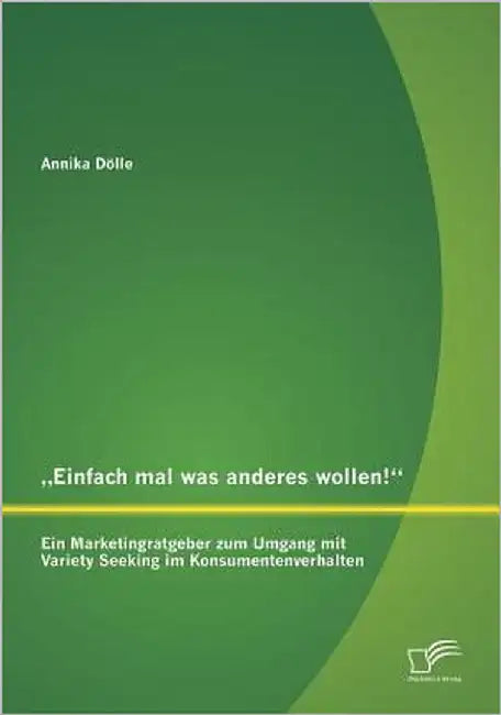 "Einfach mal was anderes wollen! Ein Marketingratgeber zum Umgang mit Variety Seeking im Konsumentenverhalten by Dölle, Annika