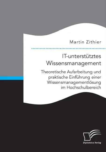 IT-unterstütztes Wissensmanagement: Theoretische Aufarbeitung und praktische Einführung einer Wissensmanagementlösung im Hochschulbereich by Martin Zithier