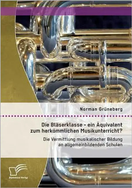Die Bläserklasse - ein Äquivalent zum herkömmlichen Musikunterricht? Die Vermittlung musikalischer Bildung an allgemeinbildenden Schulen by Grüneberg, Norman