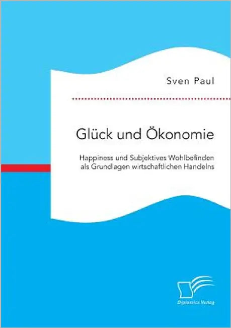 Glück und Ökonomie: Happiness und Subjektives Wohlbefinden als Grundlagen wirtschaftlichen Handelns by Paul, Sven