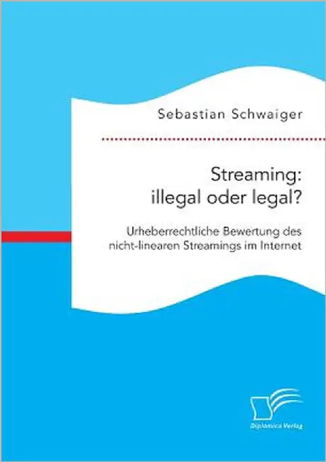 Streaming: illegal oder legal? Urheberrechtliche Bewertung des nicht-linearen Streamings im Internet by Schwaiger, Sebastian