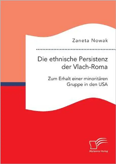 Die ethnische Persistenz der Vlach-Roma: Zum Erhalt einer minoritären Gruppe in den USA by Nowak, Zaneta