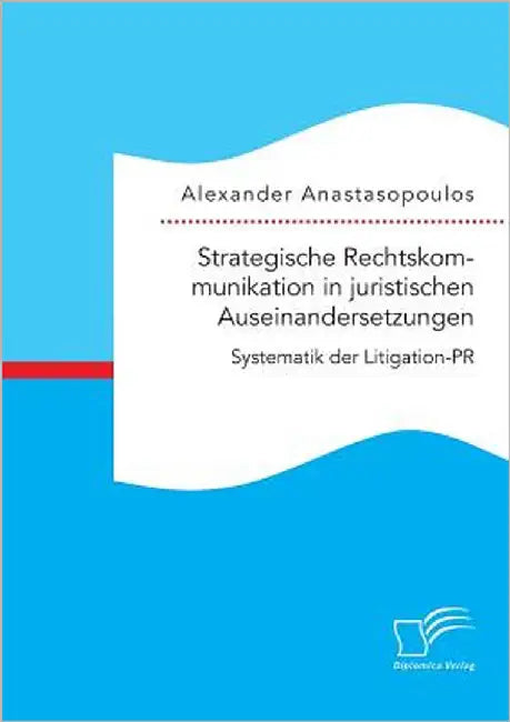 Strategische Rechtskommunikation in juristischen Auseinandersetzungen: Systematik der Litigation-PR by Anastasopoulos, Alexander