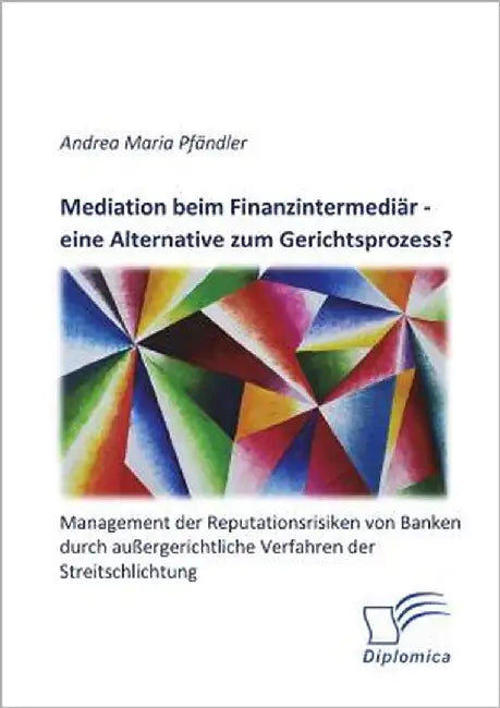 Mediation beim Finanzintermediär - eine Alternative zum Gerichtsprozess? Management der Reputationsrisiken von Banken durch außergerichtliche Verfahre by Pfändler, Andrea Maria