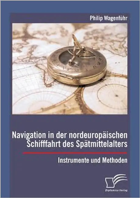 Navigation in der nordeuropäischen Schifffahrt des Spätmittelalters: Instrumente und Methoden by Wagenführ, Philip