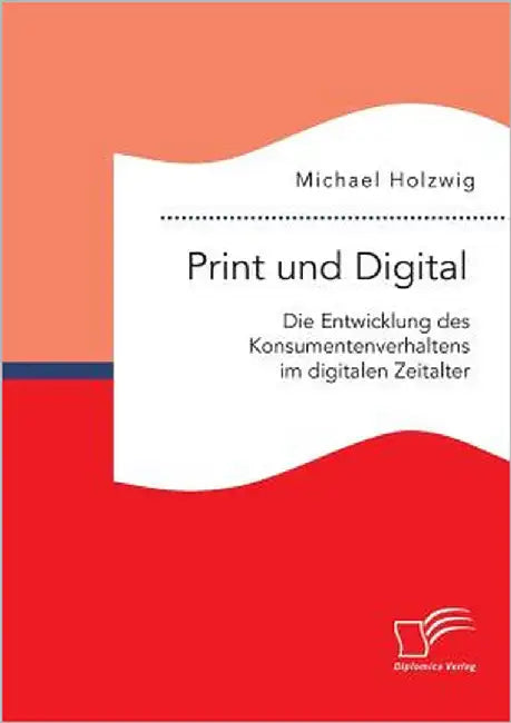 Print und Digital: Die Entwicklung des Konsumentenverhaltens im digitalen Zeitalter by Holzwig, Michael