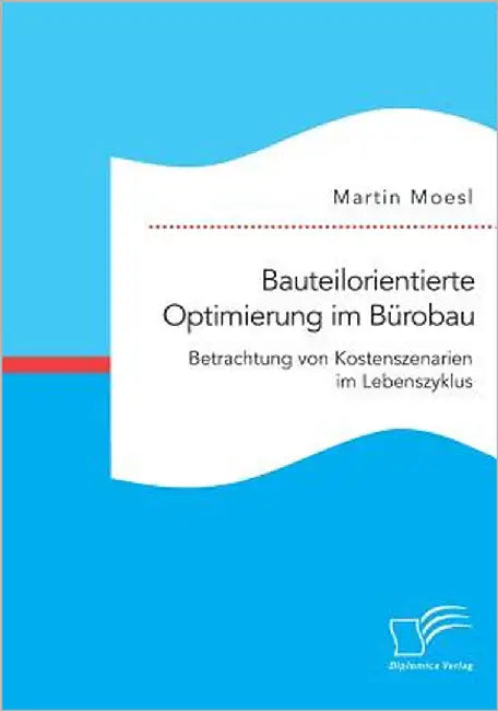 Bauteilorientierte Optimierung im Bürobau. Betrachtung von Kostenszenarien im Lebenszyklus by Moesl, Martin