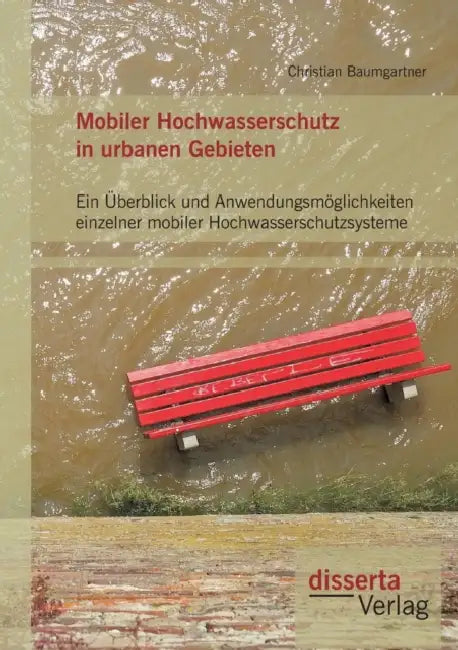 Mobiler Hochwasserschutz in urbanen Gebieten: Ein Überblick und Anwendungsmöglichkeiten einzelner mobiler Hochwasserschutzsysteme by Christian Baumgartner